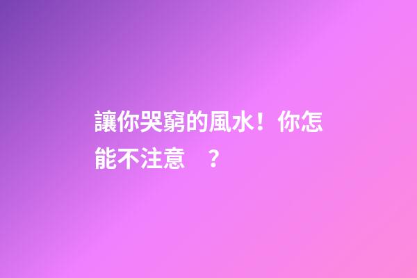 讓你哭窮的風水！你怎能不注意？